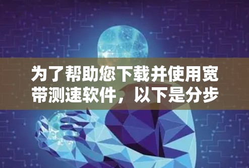 为了帮助您下载并使用宽带测速软件,以下是分步指南 为了帮助您下载并使用宽带测速软件,以下是分步指南