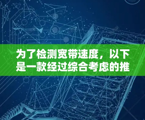 为了检测宽带速度,以下是一款经过综合考虑的推荐 为了检测宽带速度,以下是一款经过综合考虑的推荐