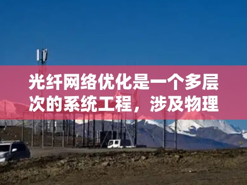 光纤<strong>网络优化</strong>是一个多层次的系统工程,涉及物理层、数据链路层、网络层等多个方面。以下是对光纤<strong>网络优化</strong>方法的详细总结