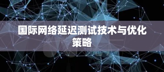 国际网络延迟测试技术与优化策略 国际网络延迟测试技术与优化策略