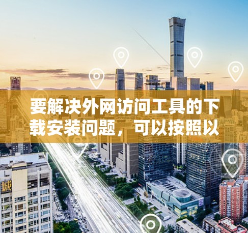 要解决外网访问工具的下载安装问题,可以按照以下步骤操作