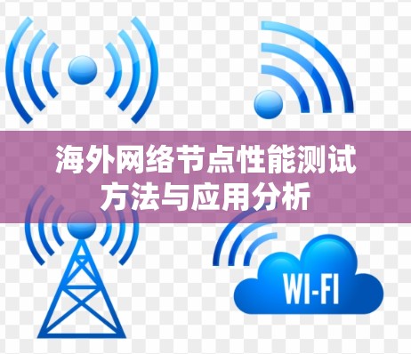 海外网络节点性能测试方法与应用分析 海外网络节点性能测试方法与应用分析