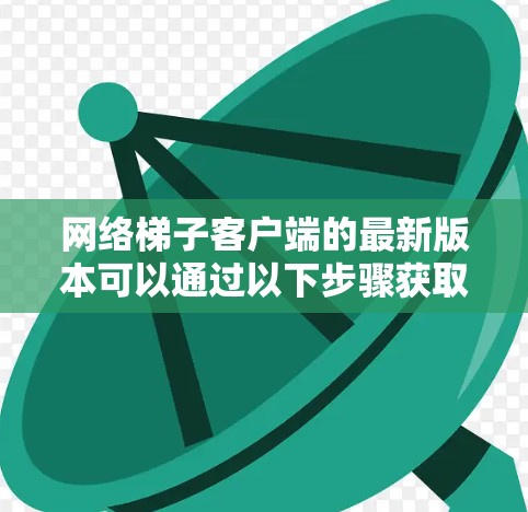 网络梯子客户端的最新版本可以通过以下步骤获取