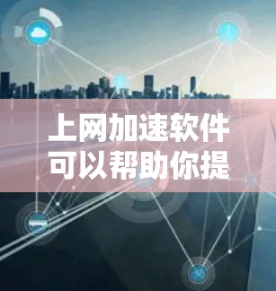 上网加速软件可以帮助你提高网络速度、减少延迟、优化连接稳定性等。以下是一些常见的上网加速软件及其下载链接