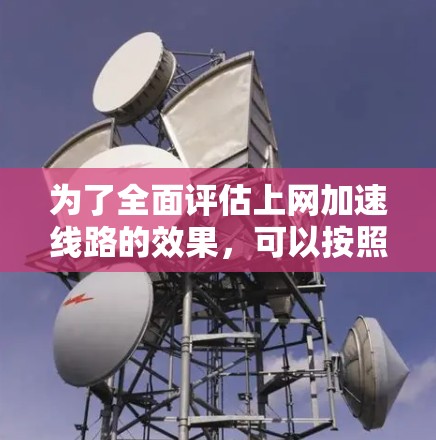 为了全面评估上网加速线路的效果,可以按照以下步骤进行测试 为了全面评估上网加速线路的效果,可以按照以下步骤进行测试