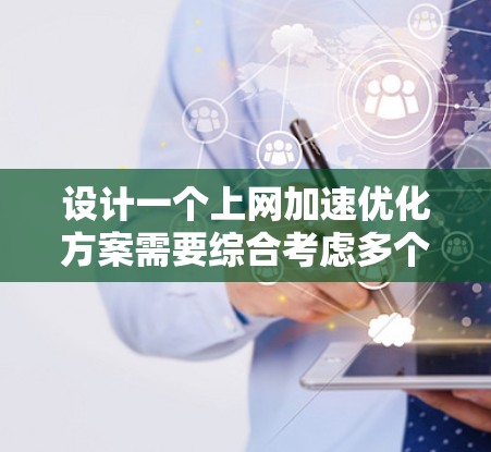 设计一个上网加速优化方案需要综合考虑多个方面,以下是一个有条理的优化方案 设计一个上网加速优化方案需要综合考虑多个方面,以下是一个有条理的优化方案