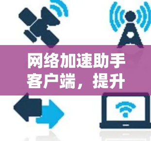 网络加速助手客户端，提升网络性能的高效解决方案