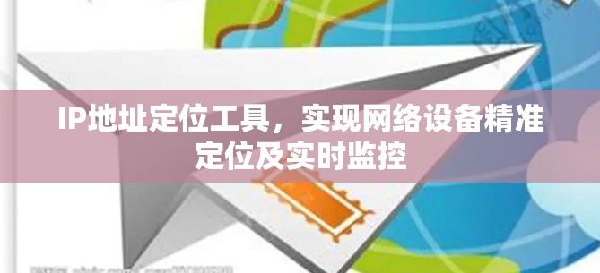 IP地址定位工具,实现网络设备精准定位及实时监控 IP地址定位工具,实现网络设备精准定位及实时监控