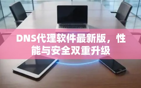 DNS代理软件最新版，性能与安全双重升级