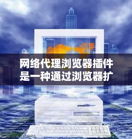 网络代理浏览器插件是一种通过浏览器扩展功能来实现网络流量管理的工具，旨在提供隐私保护、网络安全和访问受限网站的功能。以下是关于这些插件的详细介绍