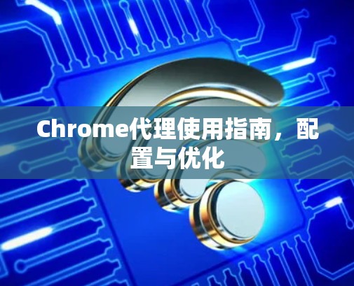 Chrome代理使用指南,配置与优化 Chrome代理使用指南,配置与优化