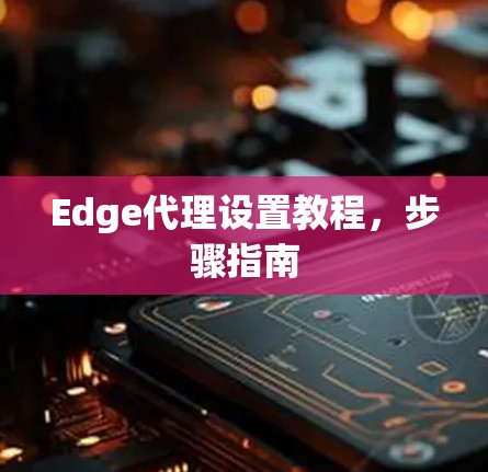 Edge代理设置教程,步骤指南 Edge代理设置教程,步骤指南