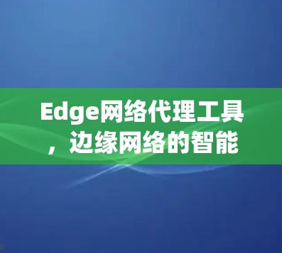 Edge网络代理工具,边缘网络的智能化解决方案