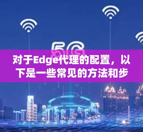 对于Edge代理的配置，以下是一些常见的方法和步骤，帮助你根据具体需求进行设置