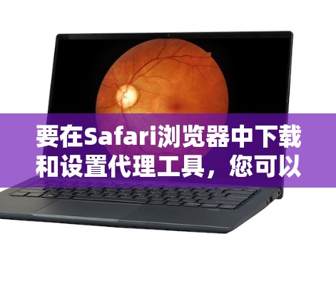要在Safari浏览器中下载和设置代理工具,您可以按照以下步骤操作 要在Safari浏览器中下载和设置代理工具,您可以按照以下步骤操作
