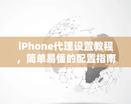 iPhone代理设置教程,简单易懂的配置指南 iPhone代理设置教程,简单易懂的配置指南
