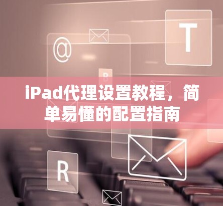 iPad代理设置教程,简单易懂的配置指南 iPad代理设置教程,简单易懂的配置指南