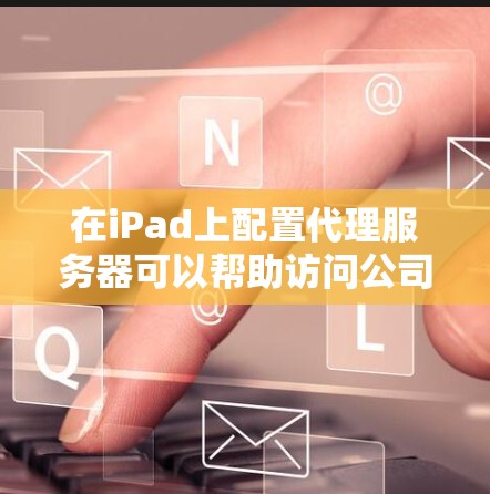 在iPad上配置代理服务器可以帮助访问公司内部网络或受限制的网站。以下是详细的设置步骤 在iPad上配置代理服务器可以帮助访问公司内部网络或受限制的网站。以下是详细的设置步骤