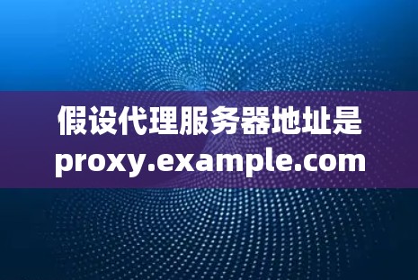 假设代理服务器地址是proxy.example.com,端口是808 假设代理服务器地址是proxy.example.com,端口是808