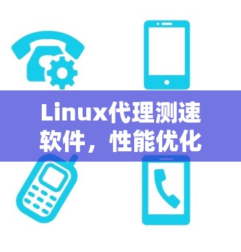 Linux代理测速软件,性能优化与实践应用