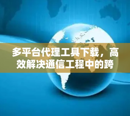 多平台代理工具下载,高效解决通信工程中的跨平台问题 多平台代理工具下载,高效解决通信工程中的跨平台问题