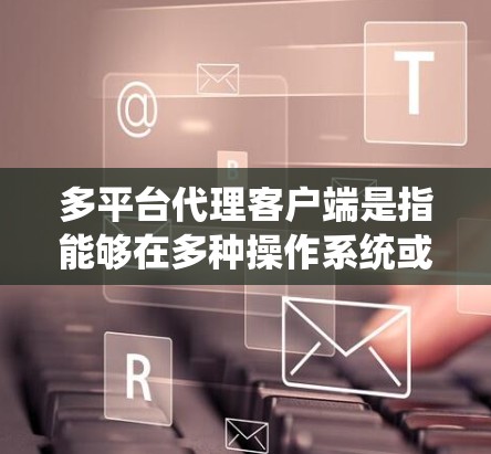 多平台代理客户端是指能够在多种操作系统或应用环境中运行的代理客户端，用于管理和配置网络代理设置。以下是实现多平台代理客户端的关键点和方法