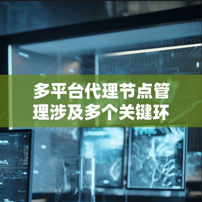 多平台代理节点管理涉及多个关键环节和步骤,以下是对这一过程的详细分步解释 多平台代理节点管理涉及多个关键环节和步骤,以下是对这一过程的详细分步解释