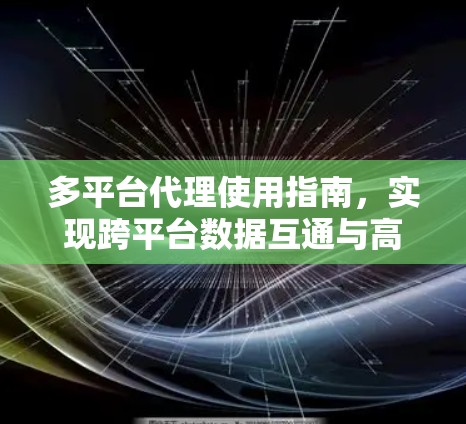 多平台代理使用指南，实现跨平台数据互通与高效管理