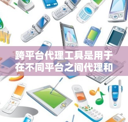 跨平台代理工具是用于在不同平台之间代理和处理请求的工具，旨在简化跨平台开发和集成。以下是对跨平台代理工具的详细分析和总结