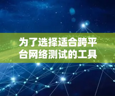 为了选择适合跨平台网络测试的工具,以下是根据需求分析后的建议 为了选择适合跨平台网络测试的工具,以下是根据需求分析后的建议