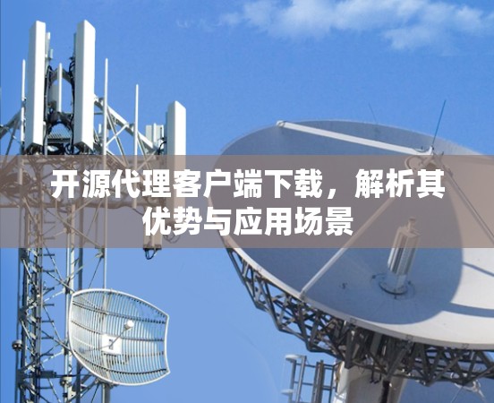 开源代理客户端下载,解析其优势与应用场景