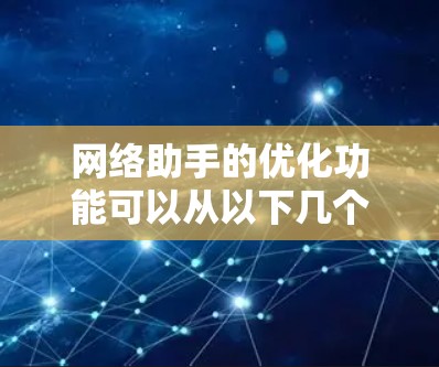 网络助手的优化功能可以从以下几个方面进行改进