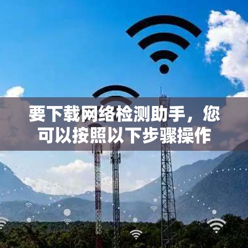 要下载网络检测助手,您可以按照以下步骤操作 要下载网络检测助手,您可以按照以下步骤操作