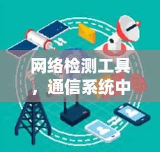 网络检测工具,通信系统中的关键技术助力 网络检测工具,通信系统中的关键技术助力