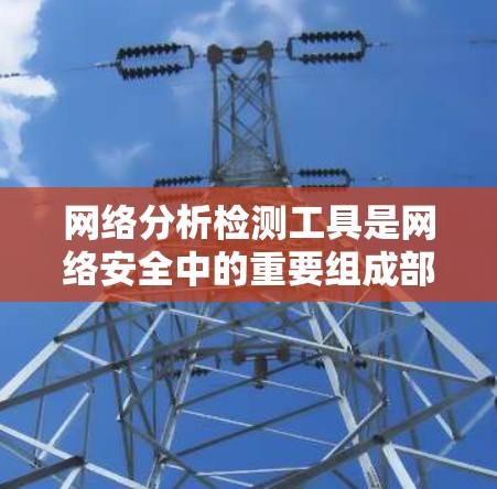 网络分析检测工具是网络安全中的重要组成部分,用于检测各种安全威胁和异常行为。以下是对这些工具的详细分类和总结,帮助您更好地理解和选择合适的工具 网络分析检测工具是网络安全中的重要组成部分,用于检测各种安全威胁和异常行为。以下是对这些工具的详细分类和总结,帮助您更好地理解和选择合适的工具