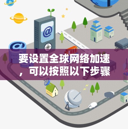 要设置全球网络加速,可以按照以下步骤进行,确保每一步都正确配置和测试,以实现高效的网络加速 要设置全球网络加速,可以按照以下步骤进行,确保每一步都正确配置和测试,以实现高效的网络加速