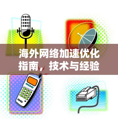 海外网络加速优化指南,技术与经验共享 海外网络加速优化指南,技术与经验共享