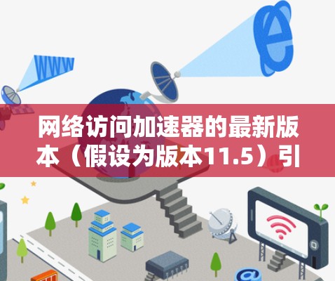 网络访问加速器的最新版本(假设为版本11.5)引入了多项创新功能,以显著提升网络性能,满足多样化需求。以下是该版本的主要更新 网络访问加速器的最新版本(假设为版本11.5)引入了多项创新功能,以显著提升网络性能,满足多样化需求。以下是该版本的主要更新