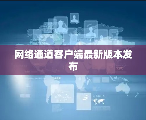网络通道客户端最新版本发布 网络通道客户端最新版本发布