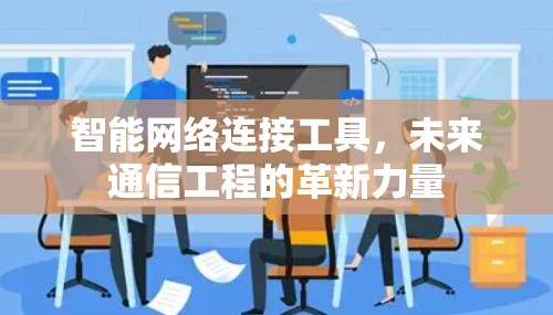 智能网络连接工具,未来通信工程的革新力量 智能网络连接工具,未来通信工程的革新力量