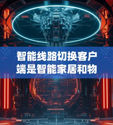 智能线路切换客户端是智能家居和物联网系统中的重要组件，用于在网络状态变化时自动选择最佳路由以确保连通性和性能。以下是开发智能线路切换客户端的详细步骤