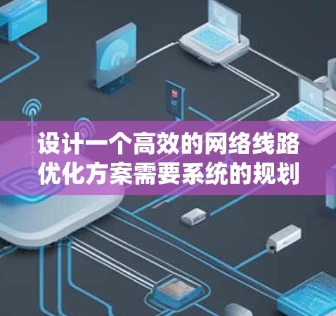 设计一个高效的网络线路优化方案需要系统的规划和实施步骤。以下是一个结构化的方案,帮助您实现网络性能的全面提升 设计一个高效的网络线路优化方案需要系统的规划和实施步骤。以下是一个结构化的方案,帮助您实现网络性能的全面提升