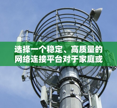 选择一个稳定、高质量的网络连接平台对于家庭或企业用户来说至关重要。以下是一个有条理的选择指南,帮助您找到最适合的网络服务 选择一个稳定、高质量的网络连接平台对于家庭或企业用户来说至关重要。以下是一个有条理的选择指南,帮助您找到最适合的网络服务
