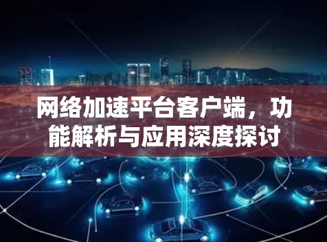 网络加速平台客户端,功能解析与应用深度探讨 网络加速平台客户端,功能解析与应用深度探讨