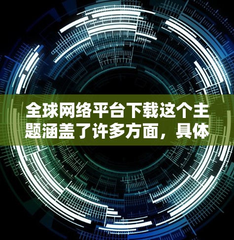 全球网络平台下载这个主题涵盖了许多方面，具体取决于你需要下载什么内容。以下是一些常见的全球网络平台及其下载功能的示例
