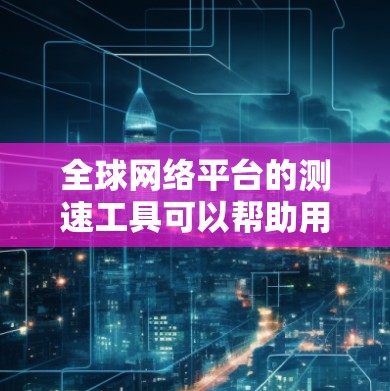 全球网络平台的测速工具可以帮助用户测试不同地区的网络速度、延迟和连接质量。以下是一些常用的全球网络测速工具和平台,供您参考 全球网络平台的测速工具可以帮助用户测试不同地区的网络速度、延迟和连接质量。以下是一些常用的全球网络测速工具和平台,供您参考