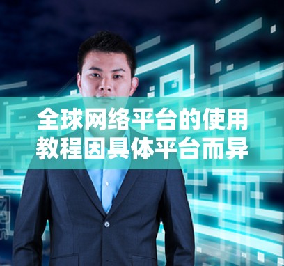全球网络平台的使用教程因具体平台而异,但以下是一些常见步骤和注意事项,帮助您更好地理解如何使用全球网络平台 全球网络平台的使用教程因具体平台而异,但以下是一些常见步骤和注意事项,帮助您更好地理解如何使用全球网络平台