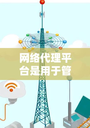 网络代理平台是用于管理和控制网络流量、安全监控、内容过滤等功能的软件或服务。以下是一些常用的网络代理平台和工具的下载和使用方法