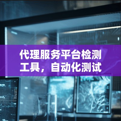 代理服务平台检测工具，自动化测试与性能监控的双重保障