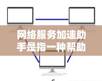 网络服务加速助手是指一种帮助优化网络性能的技术或工具，旨在提高访问网络资源的速度和效率。以下是一些实现网络服务加速的方法和工具